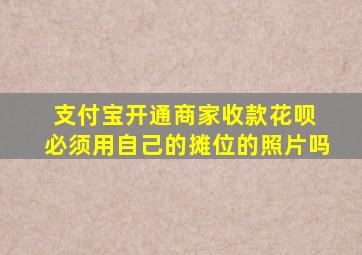 支付宝开通商家收款花呗 必须用自己的摊位的照片吗